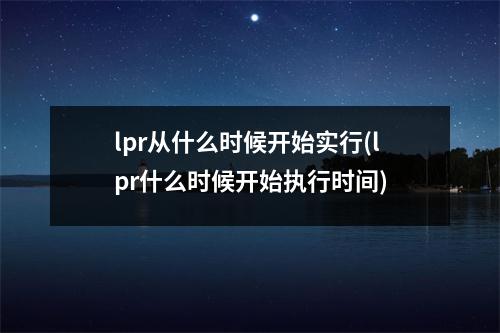 lpr从什么时候开始实行(lpr什么时候开始执行时间)