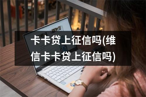 卡卡贷上征信吗(维信卡卡贷上征信吗)