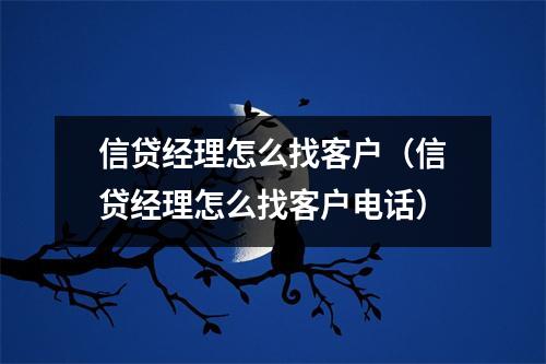 信贷经理怎么找客户(信贷经理怎么找客户电话)