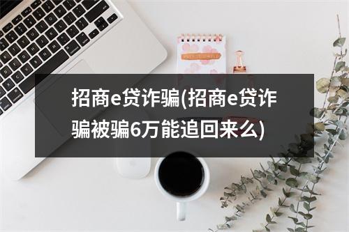 招商e贷诈骗(招商e贷诈骗被骗6万能追回来么)