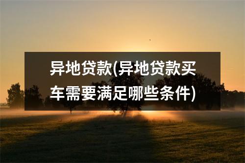 异地贷款(异地贷款买车需要满足哪些条件)