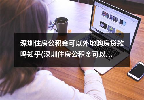 深圳住房公积金可以外地购房贷款吗知乎(深圳住房公积金可以外地购房贷款吗怎么贷)