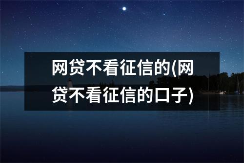 网贷不看征信的(网贷不看征信的口子)