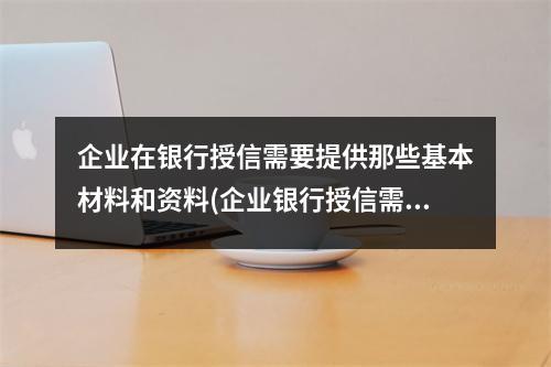 企业在银行授信需要提供那些基本材料和资料(企业银行授信需要抵押吗)