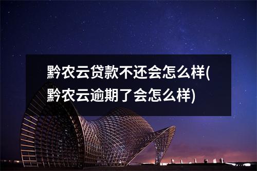 黔农云贷款不还会怎么样(黔农云逾期了会怎么样)