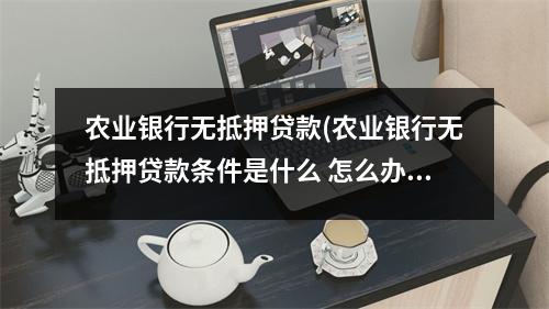 农业银行无抵押贷款(农业银行无抵押贷款条件是什么 怎么办理)