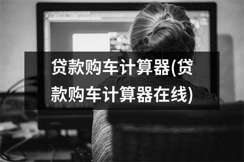 贷款购车计算器(贷款购车计算器在线)
