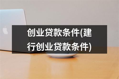 创业贷款条件(建行创业贷款条件)