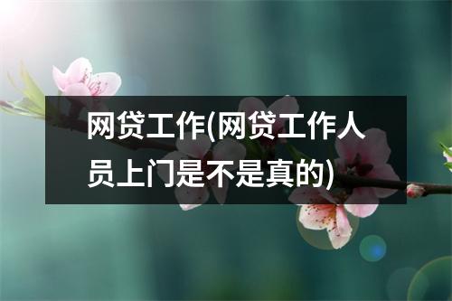 网贷工作(网贷工作人员上门是不是真的)