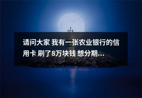 请问大家 我有一张农业银行的信用卡 刷了8万块钱 想分期还款 分12、24期。请问一个月要还多少 的相关解读