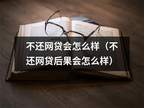 不还网贷会怎么样(不还网贷后果会怎么样)