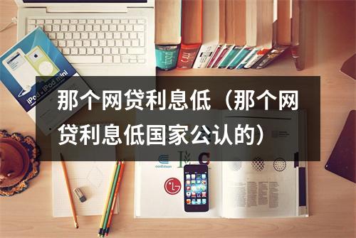 那个网贷利息低（那个网贷利息低国家公认的）