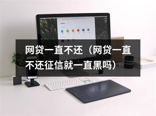 网贷一直不还（网贷一直不还征信就一直黑吗）