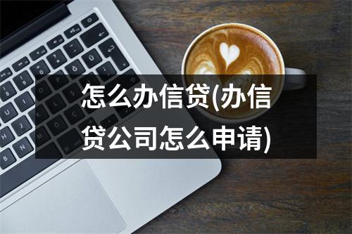 怎么办信贷(办信贷公司怎么申请)