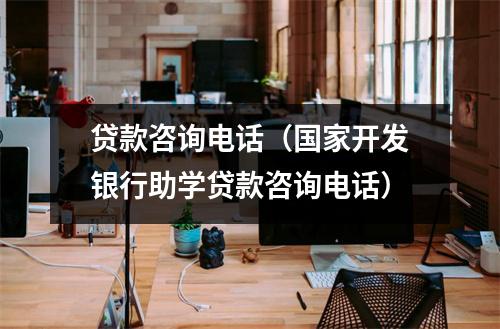 贷款咨询电话（国家开发银行助学贷款咨询电话）