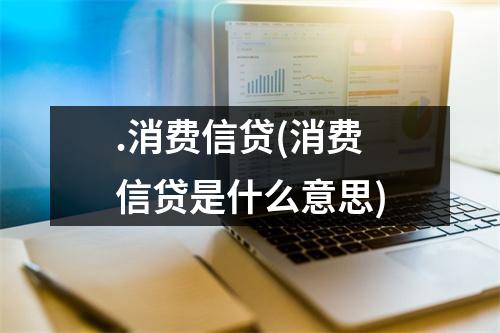 .消费信贷(消费信贷是什么意思)