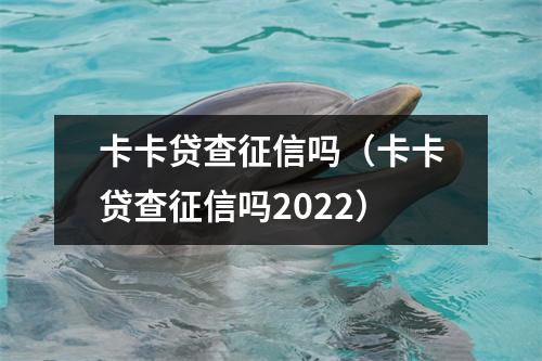 卡卡贷查征信吗（卡卡贷查征信吗2022）