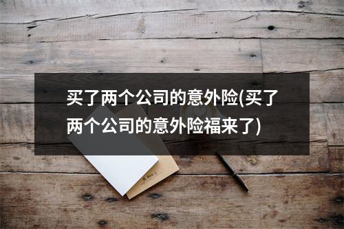 买了两个公司的意外险(买了两个公司的意外险福来了)