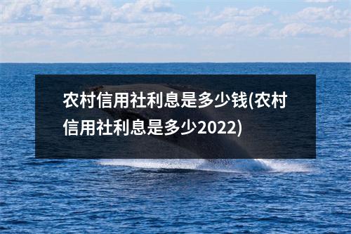 农村信用社利息是多少钱(农村信用社利息是多少2022)
