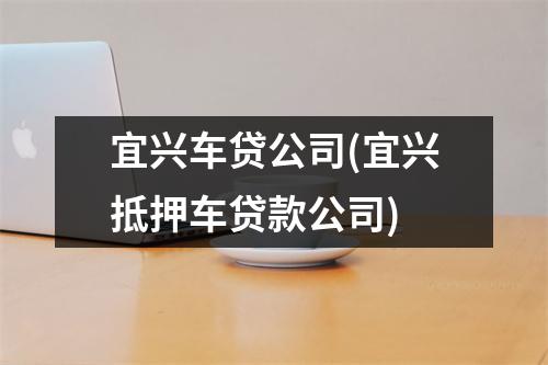 宜兴车贷公司(宜兴抵押车贷款公司)