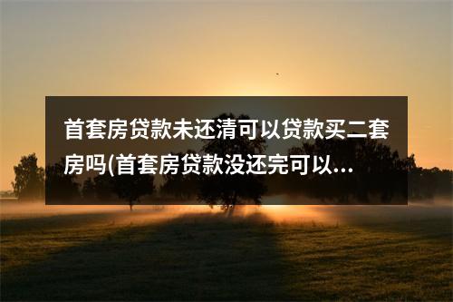 首套房贷款未还清可以贷款买二套房吗(首套房贷款没还完可以贷款买二套房吗)