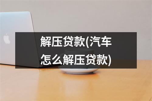 解压贷款(汽车怎么解压贷款)