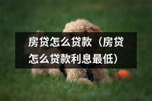 房贷怎么贷款（房贷怎么贷款利息最低）