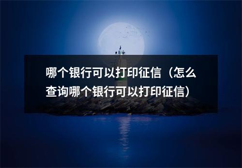 哪个银行可以打印征信（怎么查询哪个银行可以打印征信）