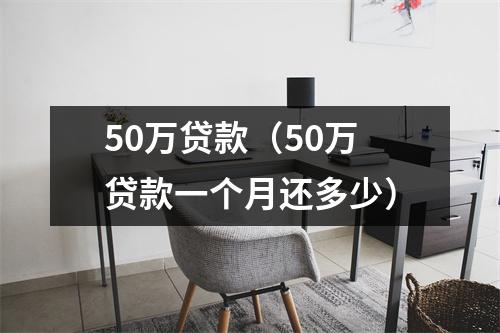 50万贷款（50万贷款一个月还多少）