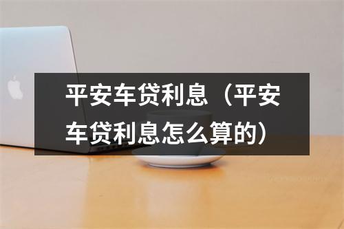 平安车贷利息(平安车贷利息怎么算的)