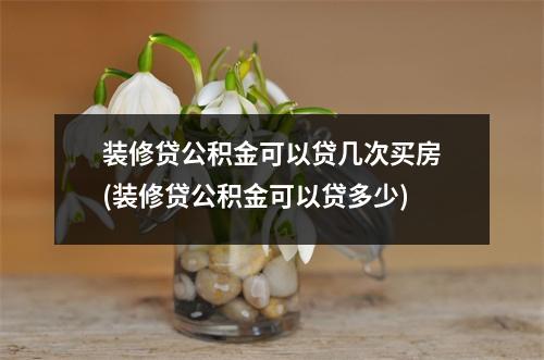 装修贷公积金可以贷几次买房(装修贷公积金可以贷多少)