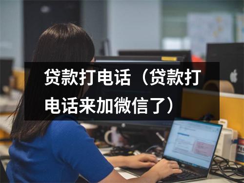 贷款打电话（贷款打电话来加微信了）