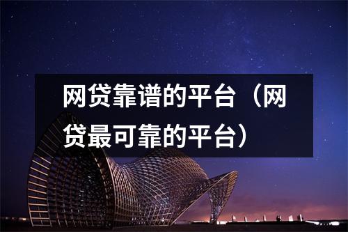 网贷靠谱的平台(网贷最可靠的平台)