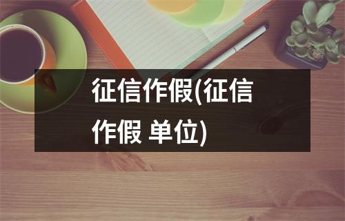 征信作假(征信作假 单位)