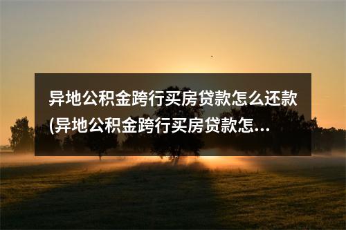 异地公积金跨行买房贷款怎么还款(异地公积金跨行买房贷款怎么还贷)