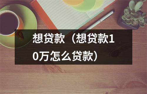 想贷款(想贷款10万怎么贷款)