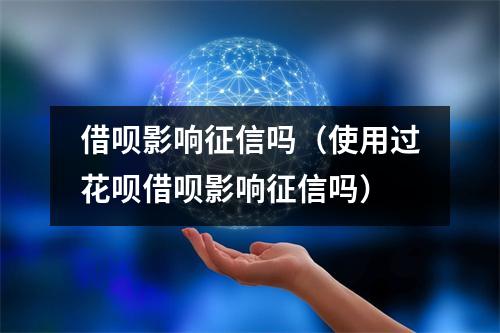 借呗影响征信吗（使用过花呗借呗影响征信吗）