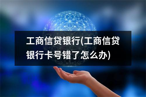 工商信贷银行(工商信贷银行卡号错了怎么办)