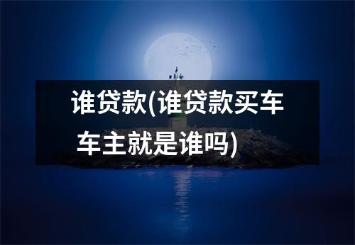 谁贷款(谁贷款买车 车主就是谁吗)