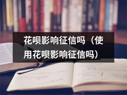 花呗影响征信吗（使用花呗影响征信吗）