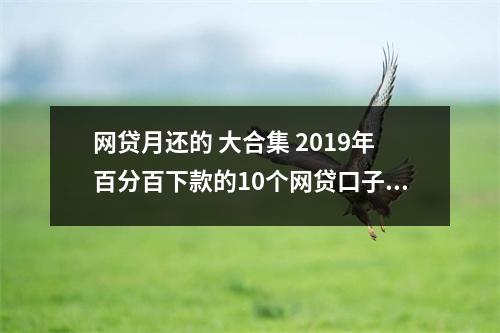 网贷月还的 大合集 2019年百分百下款的10个网贷口子 