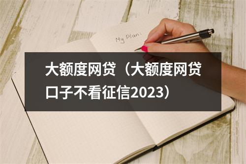 大额度网贷(大额度网贷口子不看征信2023)
