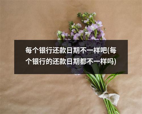每个银行还款日期不一样吧(每个银行的还款日期都不一样吗)
