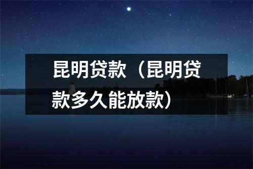 昆明贷款(昆明贷款多久能放款)