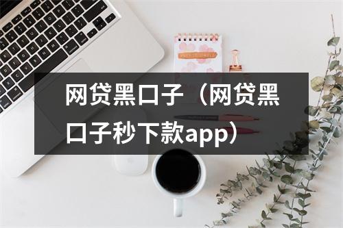 网贷黑口子(网贷黑口子秒下款app)