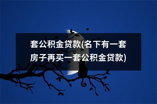 套公积金贷款(名下有一套房子再买一套公积金贷款)