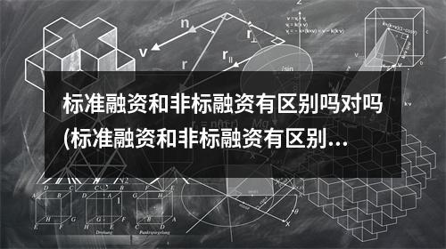 标准融资和非标融资有区别吗对吗(标准融资和非标融资有区别吗知乎)
