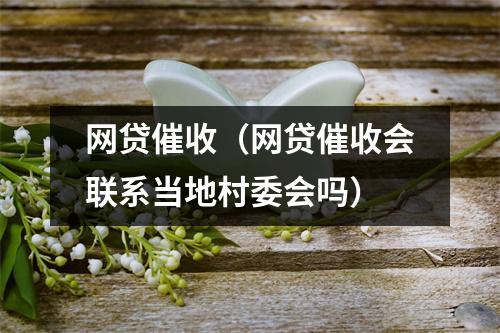 网贷催收（网贷催收会联系当地村委会吗）