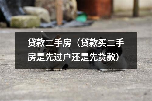 贷款二手房（贷款买二手房是先过户还是先贷款）