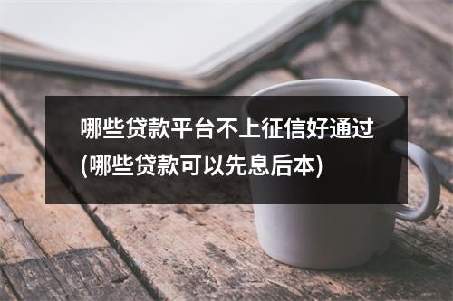 哪些贷款平台不上征信好通过(哪些贷款可以先息后本)